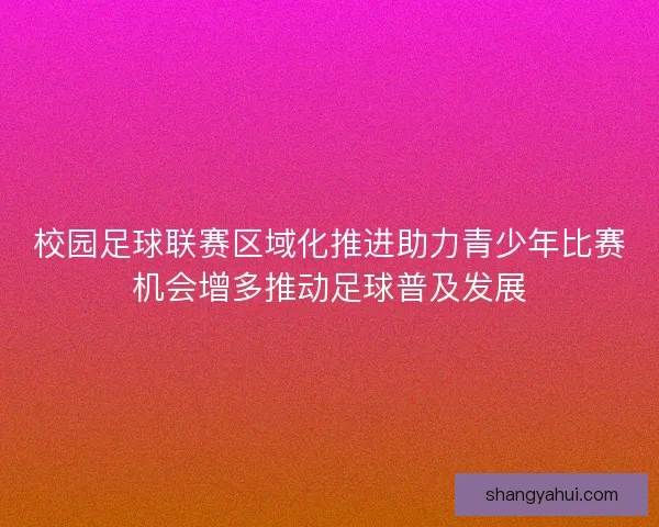 校园足球联赛区域化推进助力青少年比赛机会增多推动足球普及发展