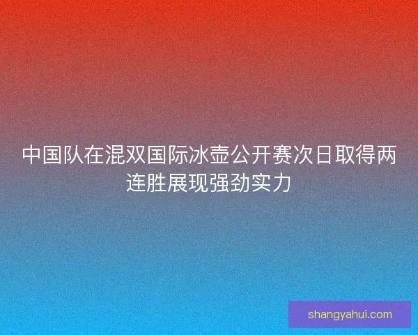中国队在混双国际冰壶公开赛次日取得两连胜展现强劲实力