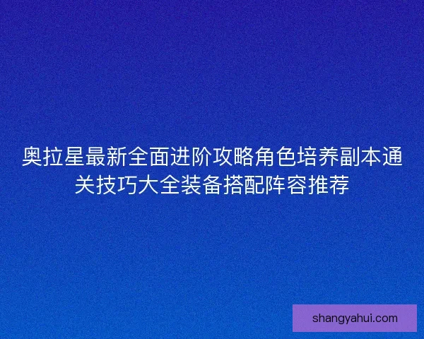 奥拉星最新全面进阶攻略角色培养副本通关技巧大全装备搭配阵容推荐