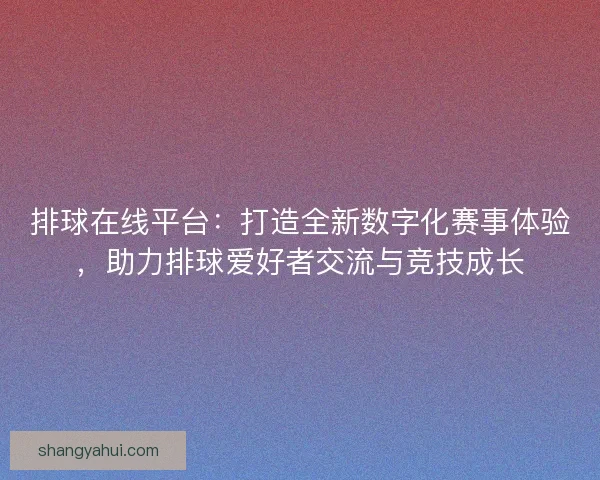 排球在线平台：打造全新数字化赛事体验，助力排球爱好者交流与竞技成长