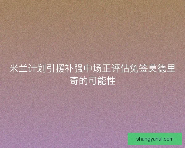 米兰计划引援补强中场正评估免签莫德里奇的可能性