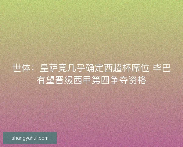 世体：皇萨竞几乎确定西超杯席位 毕巴有望晋级西甲第四争夺资格